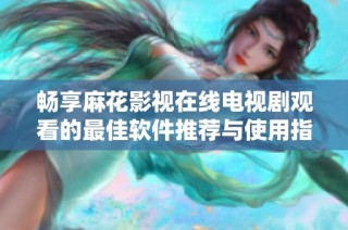 畅享麻花影视在线电视剧观看的最佳软件推荐与使用指南