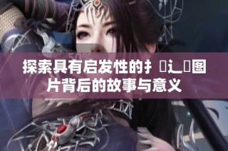 探索具有启发性的扌喿辶畐图片背后的故事与意义