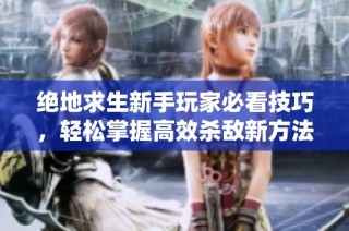 绝地求生新手玩家必看技巧，轻松掌握高效杀敌新方法