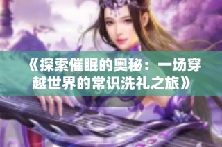 《探索催眠的奥秘：一场穿越世界的常识洗礼之旅》