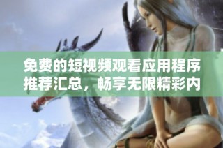 免费的短视频观看应用程序推荐汇总，畅享无限精彩内容