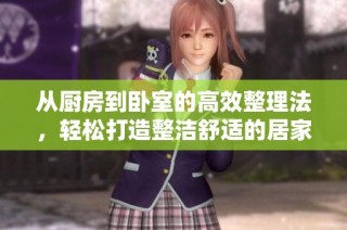 从厨房到卧室的高效整理法，轻松打造整洁舒适的居家环境