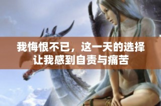 我悔恨不已，这一天的选择让我感到自责与痛苦