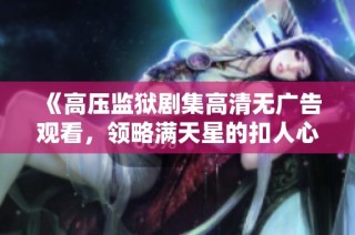 《高压监狱剧集高清无广告观看，领略满天星的扣人心弦故事》