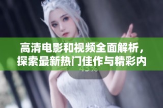 高清电影和视频全面解析，探索最新热门佳作与精彩内容分享