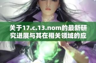 关于17.c.13.nom的最新研究进展与其在相关领域的应用探讨