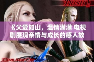 《父爱如山，温情满满 电视剧展现亲情与成长的感人故事》