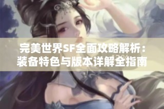 完美世界SF全面攻略解析：装备特色与版本详解全指南