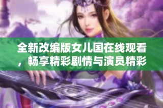 全新改编版女儿国在线观看，畅享精彩剧情与演员精彩表现