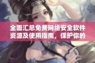 全面汇总免费网络安全软件资源及使用指南，保护你的网络安全