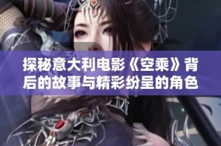 探秘意大利电影《空乘》背后的故事与精彩纷呈的角色分析