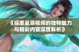 《探索星辰视频的独特魅力与精彩内容深度解析》