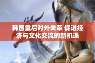 韩国重启对外关系 促进经济与文化交流的新机遇