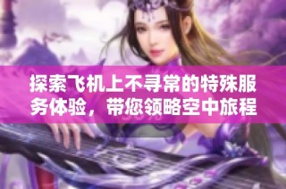 探索飞机上不寻常的特殊服务体验，带您领略空中旅程的无限可能性