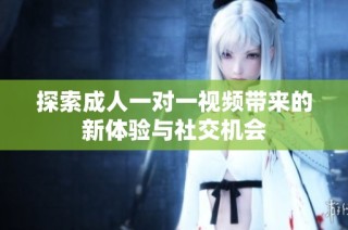 探索成人一对一视频带来的新体验与社交机会