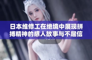日本维修工在绝境中展现拼搏精神的感人故事与不屈信念