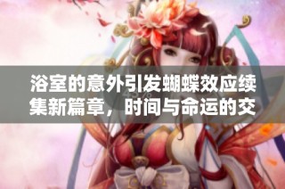 浴室的意外引发蝴蝶效应续集新篇章，时间与命运的交错之旅