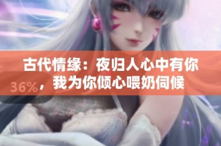 古代情缘：夜归人心中有你，我为你倾心喂奶伺候