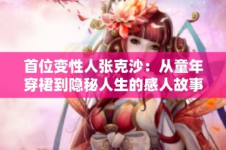 首位变性人张克沙：从童年穿裙到隐秘人生的感人故事与爱与勇气的旅程