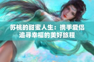 苏桃的甜蜜人生：携手爱侣追寻幸福的美好旅程