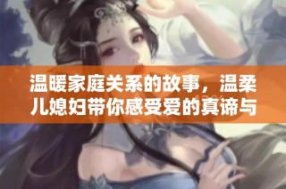 温暖家庭关系的故事，温柔儿媳妇带你感受爱的真谛与生活智慧
