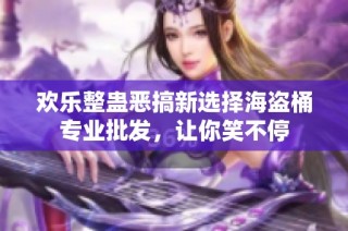 欢乐整蛊恶搞新选择海盗桶专业批发，让你笑不停