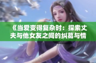 《当爱变得复杂时：探索丈夫与他女友之间的纠葛与情感》