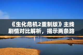 《生化危机2重制版》主线剧情对比解析，揭示两条路线的关键区别
