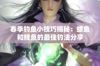 春季钓鱼小技巧揭秘：螺鱼和鲤鱼的最佳钓法分享