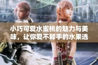 小巧可爱水蜜桃的魅力与美味，让你爱不释手的水果选择