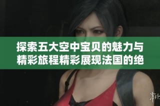 探索五大空中宝贝的魅力与精彩旅程精彩展现法国的绝美景观
