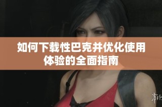 如何下载性巴克并优化使用体验的全面指南