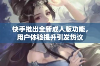 快手推出全新成人版功能，用户体验提升引发热议