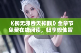 《柳无邪吞天神鼎》全章节免费在线阅读，畅享修仙冒险之旅
