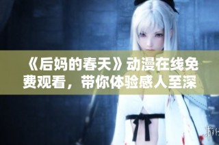 《后妈的春天》动漫在线免费观看，带你体验感人至深的亲情与成长故事