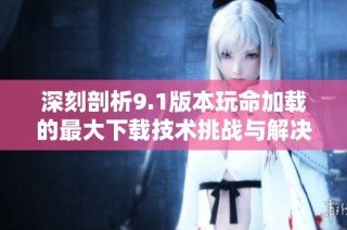 深刻剖析9.1版本玩命加载的最大下载技术挑战与解决方案