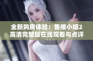 全新购房体验：售楼小姐2高清完整版在线观看与点评解析