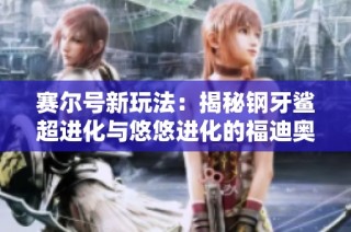 赛尔号新玩法：揭秘钢牙鲨超进化与悠悠进化的福迪奥秘