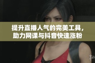 提升直播人气的完美工具，助力网课与抖音快速涨粉