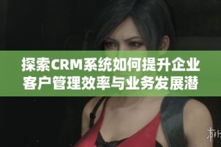 探索CRM系统如何提升企业客户管理效率与业务发展潜力