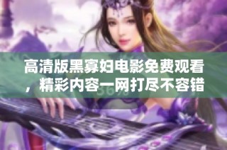 高清版黑寡妇电影免费观看，精彩内容一网打尽不容错过