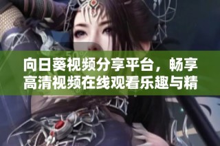 向日葵视频分享平台，畅享高清视频在线观看乐趣与精彩内容