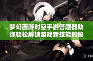 梦幻西游时空手游答题器助你轻松解锁游戏新技能的秘密武器