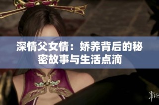 深情父女情：娇养背后的秘密故事与生活点滴