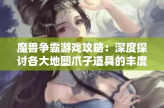 魔兽争霸游戏攻略：深度探讨各大地图爪子道具的丰度对比分析
