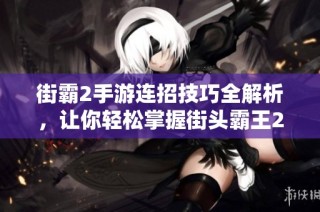 街霸2手游连招技巧全解析，让你轻松掌握街头霸王2的打法秘诀