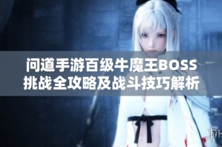 问道手游百级牛魔王BOSS挑战全攻略及战斗技巧解析