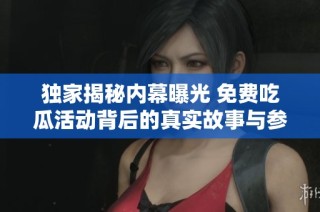 独家揭秘内幕曝光 免费吃瓜活动背后的真实故事与参与者心声