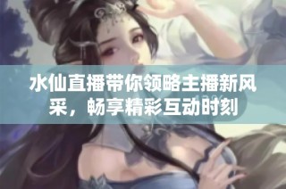 水仙直播带你领略主播新风采，畅享精彩互动时刻