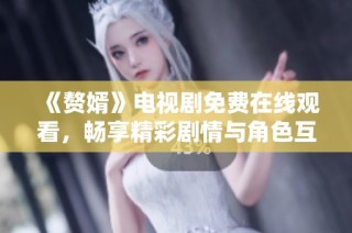 《赘婿》电视剧免费在线观看，畅享精彩剧情与角色互动体验